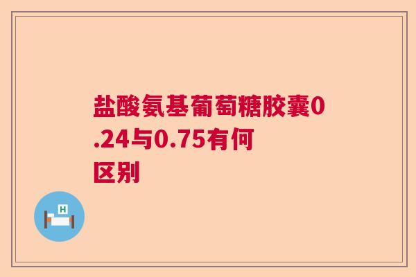 盐酸氨基葡萄糖胶囊0.24与0.75有何区别