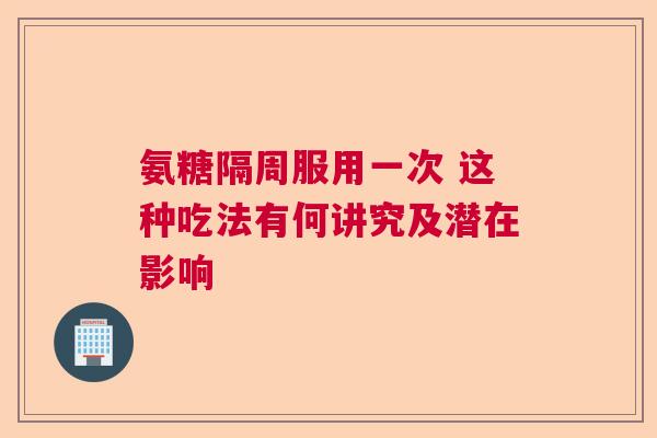 氨糖隔周服用一次 这种吃法有何讲究及潜在影响