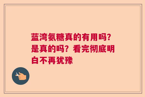 蓝湾氨糖真的有用吗？是真的吗？看完彻底明白不再犹豫