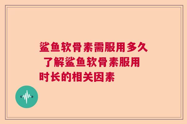 鲨鱼软骨素需服用多久 了解鲨鱼软骨素服用时长的相关因素