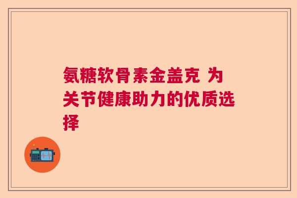 氨糖软骨素金盖克 为关节健康助力的优质选择