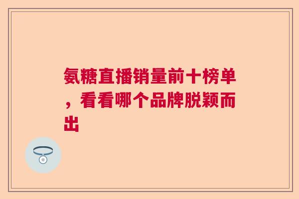 氨糖直播销量前十榜单，看看哪个品牌脱颖而出