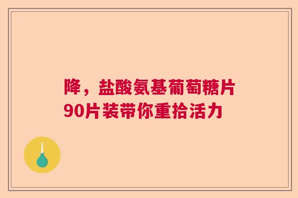 降，盐酸氨基葡萄糖片90片装带你重拾活力