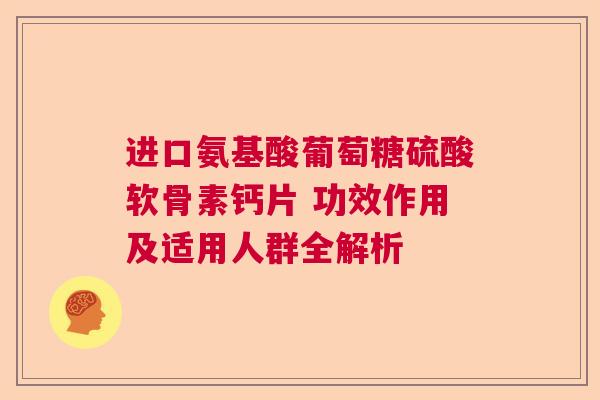 进口氨基酸葡萄糖硫酸软骨素钙片 功效作用及适用人群全解析