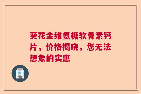 葵花金维氨糖软骨素钙片，价格揭晓，您无法想象的实惠