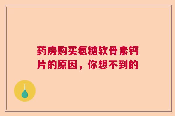 药房购买氨糖软骨素钙片的原因，你想不到的