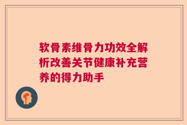 软骨素维骨力功效全解析改善关节健康补充营养的得力助手