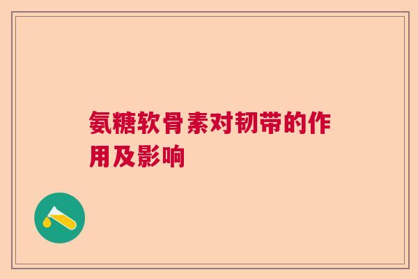 氨糖软骨素对韧带的作用及影响