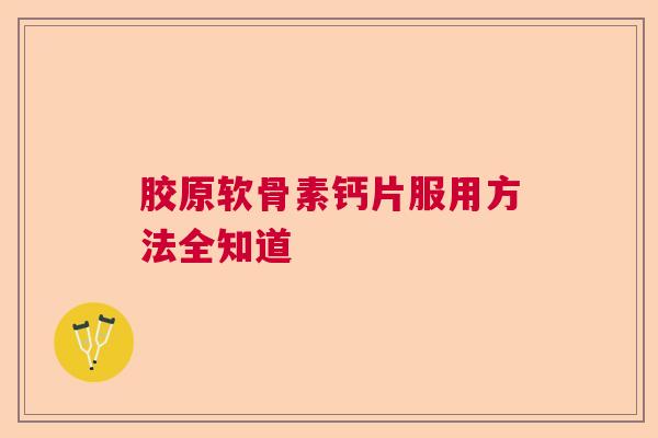 胶原软骨素钙片服用方法全知道