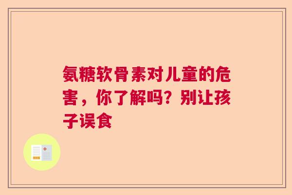 氨糖软骨素对儿童的危害，你了解吗？别让孩子误食