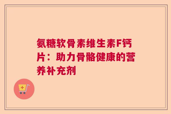 氨糖软骨素维生素F钙片：助力骨骼健康的营养补充剂