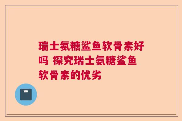 瑞士氨糖鲨鱼软骨素好吗 探究瑞士氨糖鲨鱼软骨素的优劣