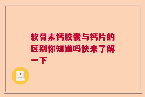 软骨素钙胶囊与钙片的区别你知道吗快来了解一下