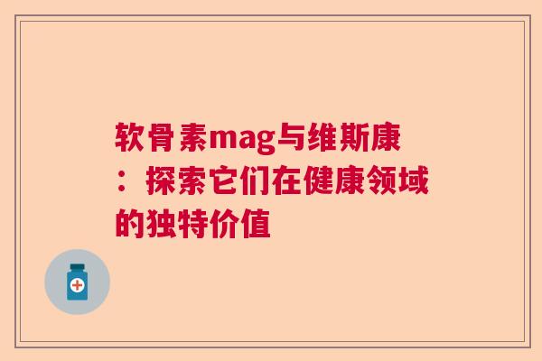 软骨素mag与维斯康：探索它们在健康领域的独特价值