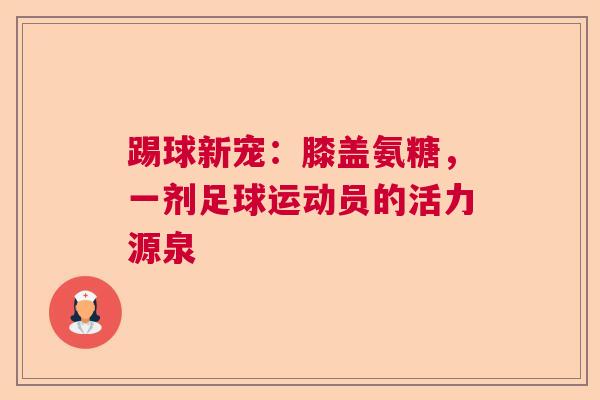 踢球新宠：膝盖氨糖，一剂足球运动员的活力源泉