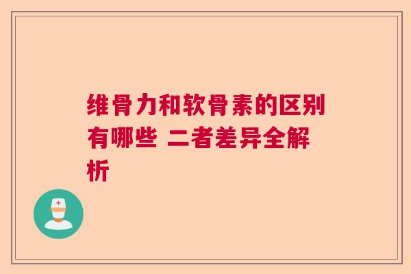维骨力和软骨素的区别有哪些 二者差异全解析