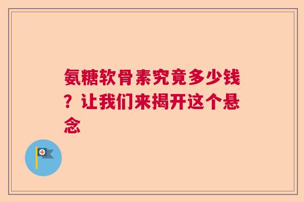 氨糖软骨素究竟多少钱？让我们来揭开这个悬念