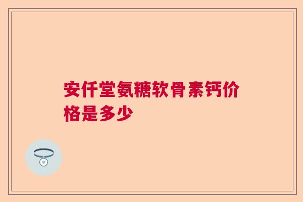 安仟堂氨糖软骨素钙价格是多少