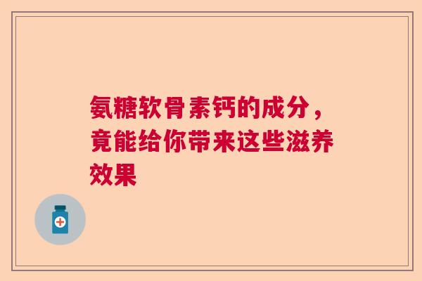 氨糖软骨素钙的成分，竟能给你带来这些滋养效果
