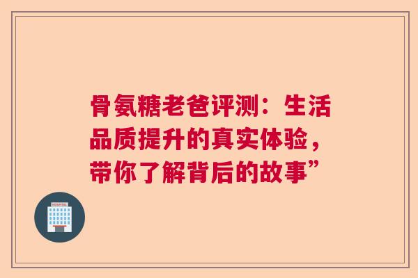 骨氨糖老爸评测：生活品质提升的真实体验，带你了解背后的故事”