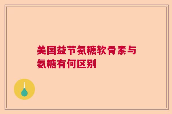 美国益节氨糖软骨素与氨糖有何区别