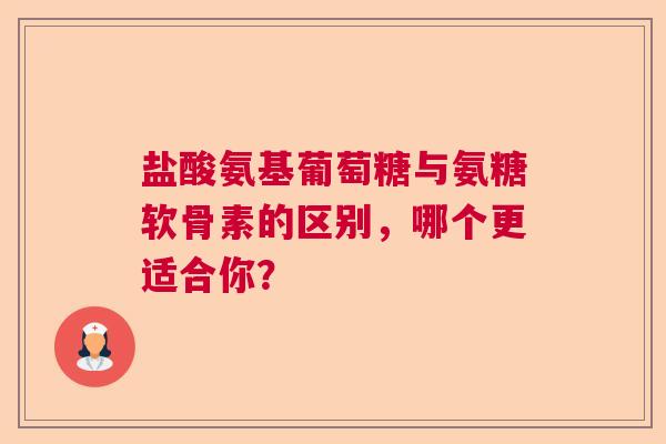 盐酸氨基葡萄糖与氨糖软骨素的区别，哪个更适合你？