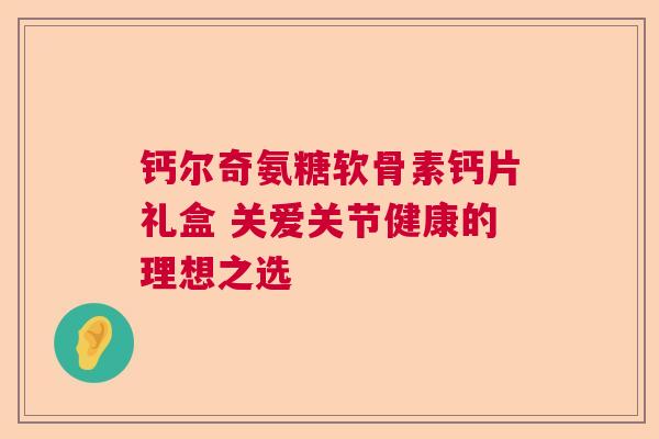 钙尔奇氨糖软骨素钙片礼盒 关爱关节健康的理想之选