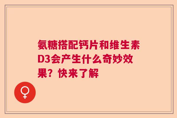 氨糖搭配钙片和维生素D3会产生什么奇妙效果？快来了解