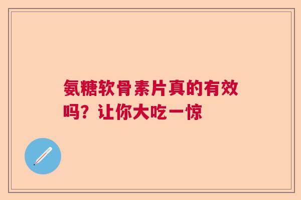 氨糖软骨素片真的有效吗？让你大吃一惊