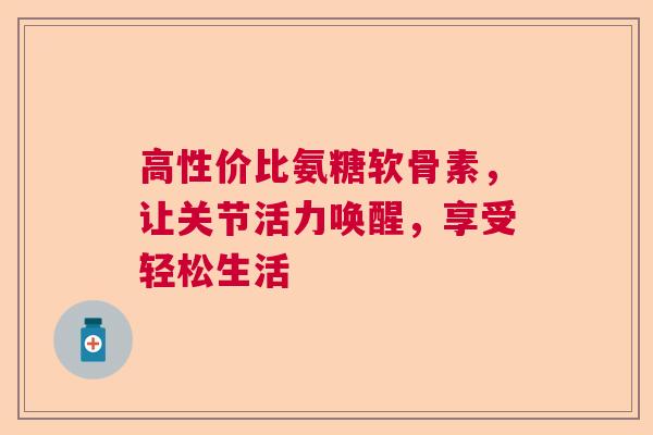高性价比氨糖软骨素，让关节活力唤醒，享受轻松生活