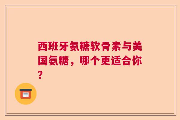 西班牙氨糖软骨素与美国氨糖，哪个更适合你？