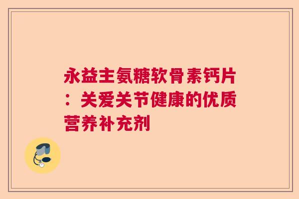 永益主氨糖软骨素钙片：关爱关节健康的优质营养补充剂