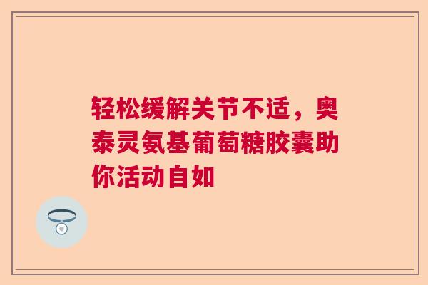轻松缓解关节不适，奥泰灵氨基葡萄糖胶囊助你活动自如