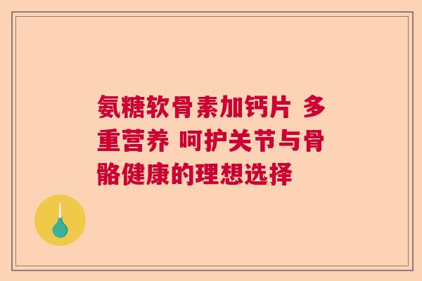 氨糖软骨素加钙片 多重营养 呵护关节与骨骼健康的理想选择