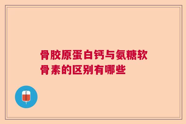 骨胶原蛋白钙与氨糖软骨素的区别有哪些