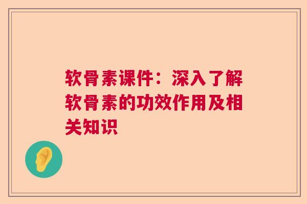 软骨素课件：深入了解软骨素的功效作用及相关知识