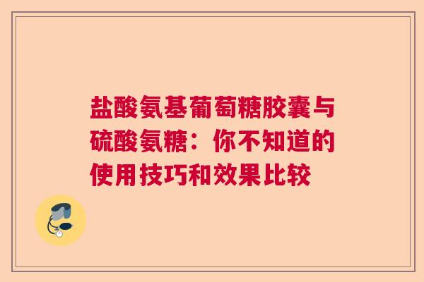 盐酸氨基葡萄糖胶囊与硫酸氨糖：你不知道的使用技巧和效果比较