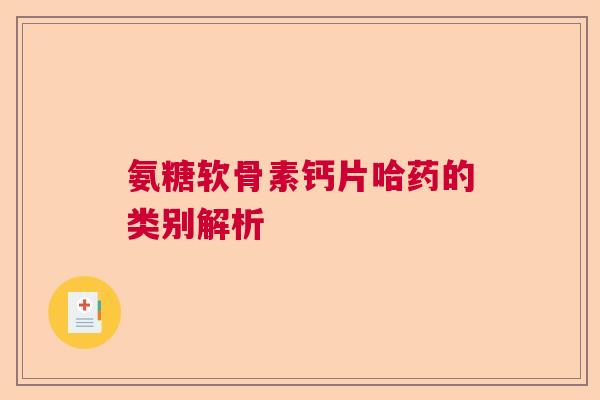 氨糖软骨素钙片哈药的类别解析