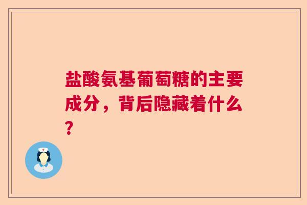 盐酸氨基葡萄糖的主要成分，背后隐藏着什么？