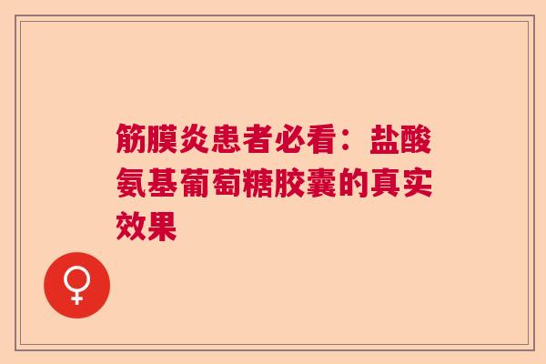 筋膜炎患者必看：盐酸氨基葡萄糖胶囊的真实效果