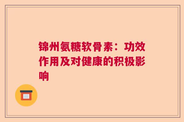 锦州氨糖软骨素：功效作用及对健康的积极影响