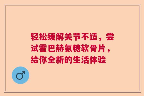 轻松缓解关节不适，尝试霍巴赫氨糖软骨片，给你全新的生活体验