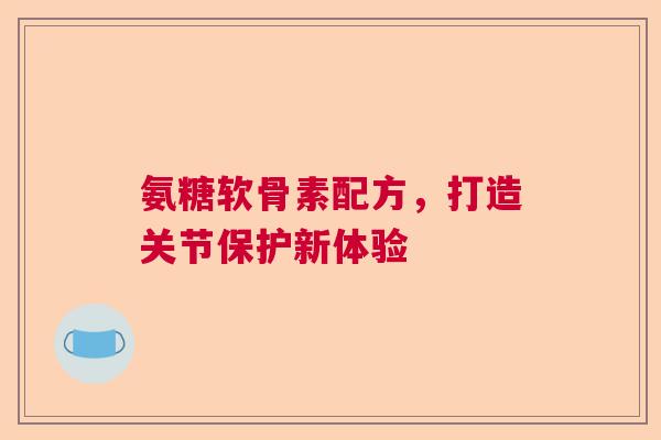 氨糖软骨素配方，打造关节保护新体验