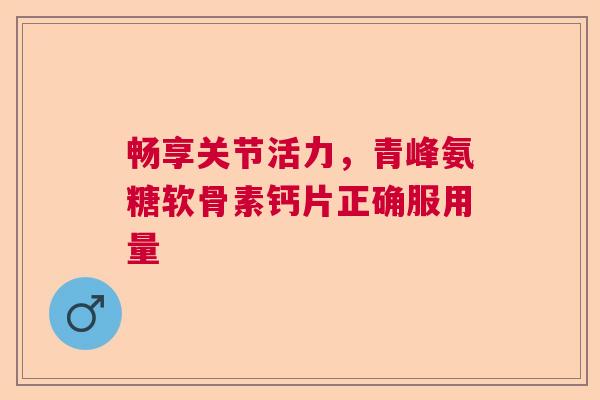 畅享关节活力，青峰氨糖软骨素钙片正确服用量