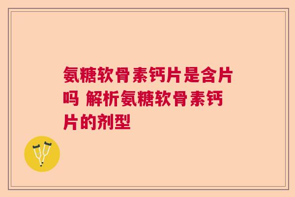 氨糖软骨素钙片是含片吗 解析氨糖软骨素钙片的剂型