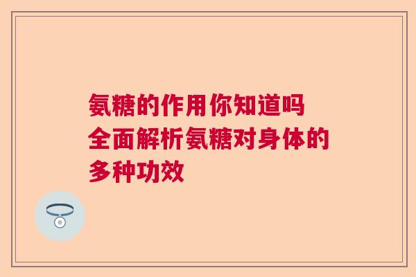 氨糖的作用你知道吗 全面解析氨糖对身体的多种功效