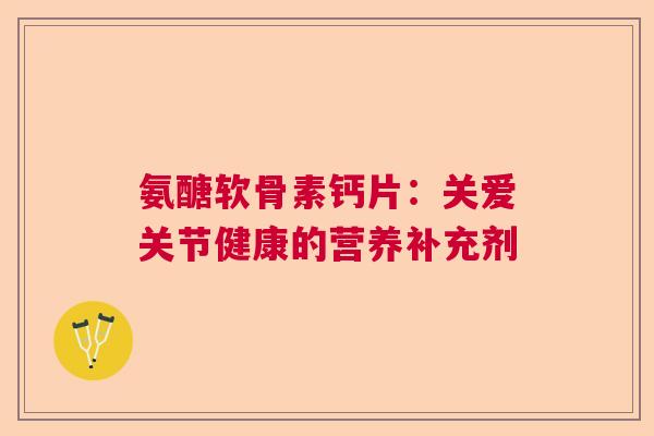 氨醣软骨素钙片：关爱关节健康的营养补充剂