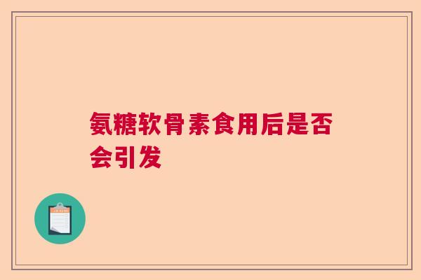 氨糖软骨素食用后是否会引发