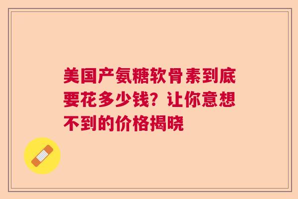 美国产氨糖软骨素到底要花多少钱？让你意想不到的价格揭晓