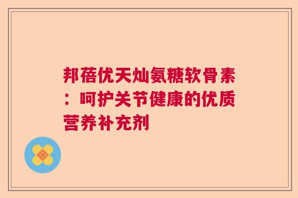 邦蓓优天灿氨糖软骨素：呵护关节健康的优质营养补充剂